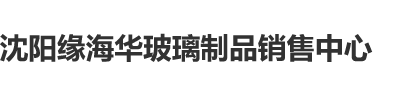 巨屌插入B高潮视频沈阳缘海华玻璃制品销售中心